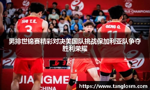 男排世锦赛精彩对决美国队挑战保加利亚队争夺胜利荣耀