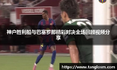 神户胜利船与巴塞罗那精彩对决全场回顾视频分享