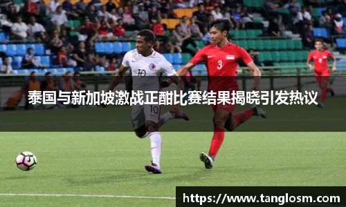 泰国与新加坡激战正酣比赛结果揭晓引发热议