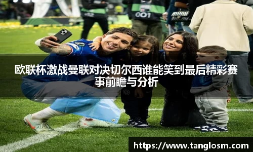 欧联杯激战曼联对决切尔西谁能笑到最后精彩赛事前瞻与分析