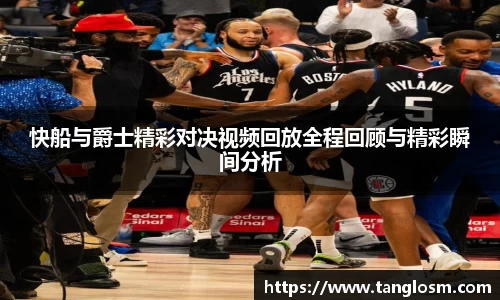 快船与爵士精彩对决视频回放全程回顾与精彩瞬间分析